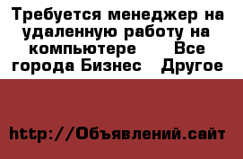 Требуется менеджер на удаленную работу на компьютере!!  - Все города Бизнес » Другое   